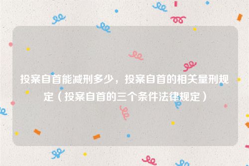 投案自首能减刑多少，投案自首的相关量刑规定（投案自首的三个条件法律规定）