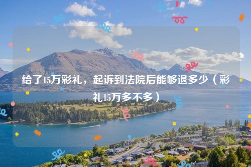 给了15万彩礼，起诉到法院后能够退多少（彩礼15万多不多）