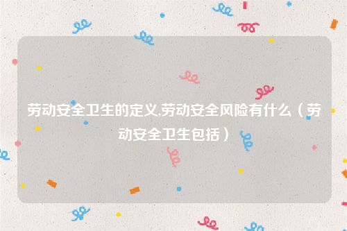 劳动安全卫生的定义,劳动安全风险有什么（劳动安全卫生包括）