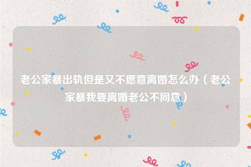 老公家暴出轨但是又不愿意离婚怎么办（老公家暴我要离婚老公不同意）