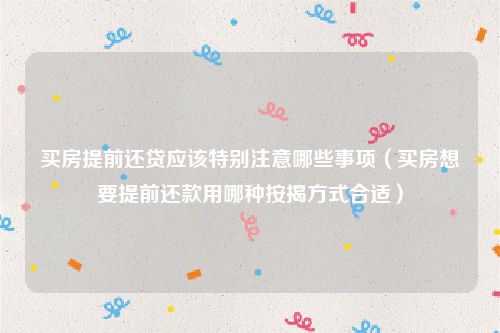 买房提前还贷应该特别注意哪些事项（买房想要提前还款用哪种按揭方式合适）