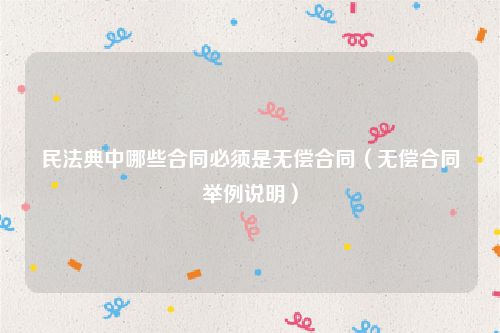 民法典中哪些合同必须是无偿合同（无偿合同举例说明）