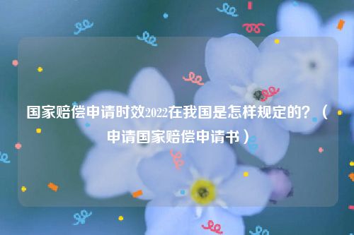 国家赔偿申请时效2022在我国是怎样规定的？（申请国家赔偿申请书）