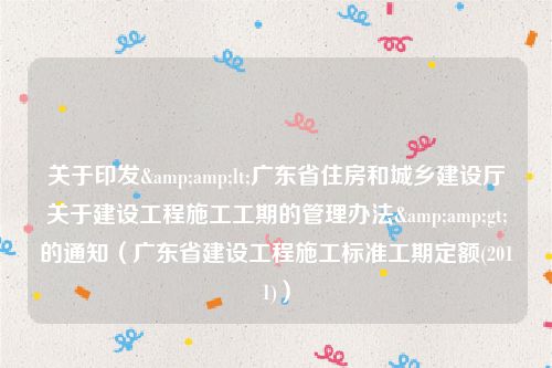 关于印发&amp;lt;广东省住房和城乡建设厅关于建设工程施工工期的管理办法&amp;gt;的通知（广东省建设工程施工标准工期定额(2011)）