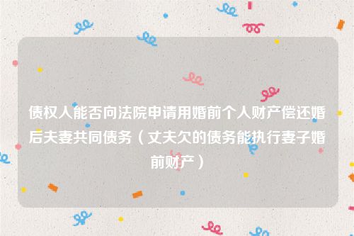 债权人能否向法院申请用婚前个人财产偿还婚后夫妻共同债务（丈夫欠的债务能执行妻子婚前财产）