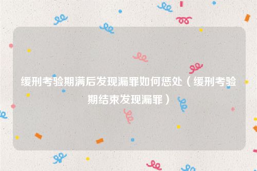 缓刑考验期满后发现漏罪如何惩处（缓刑考验期结束发现漏罪）