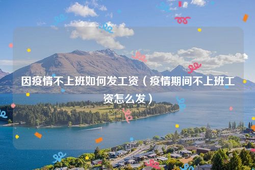 因疫情不上班如何发工资（疫情期间不上班工资怎么发）