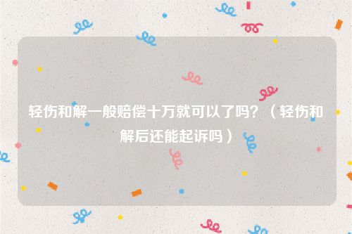 轻伤和解一般赔偿十万就可以了吗？（轻伤和解后还能起诉吗）