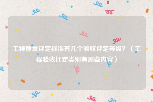 工程质量评定标准有几个验收评定等级？（工程验收评定类别有哪些内容）