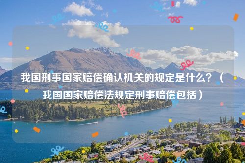 我国刑事国家赔偿确认机关的规定是什么？（我国国家赔偿法规定刑事赔偿包括）