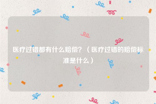 医疗过错都有什么赔偿？（医疗过错的赔偿标准是什么）