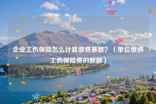 企业工伤保险怎么计算缴费基数？（单位缴纳工伤保险费的数额）