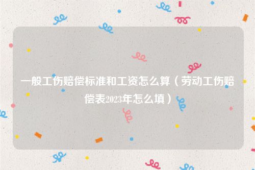 一般工伤赔偿标准和工资怎么算（劳动工伤赔偿表2023年怎么填）