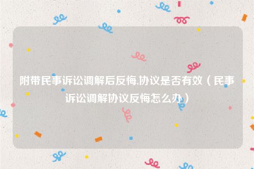 附带民事诉讼调解后反悔,协议是否有效（民事诉讼调解协议反悔怎么办）