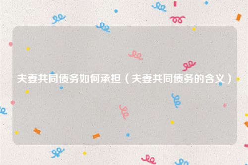 夫妻共同债务如何承担（夫妻共同债务的含义）