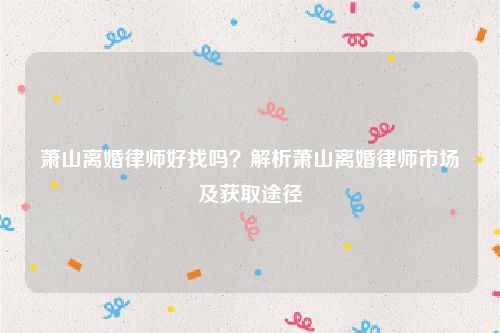 萧山离婚律师好找吗？解析萧山离婚律师市场及获取途径