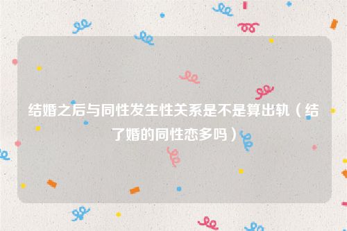 结婚之后与同性发生性关系是不是算出轨（结了婚的同性恋多吗）