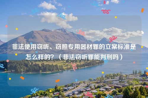 非法使用窃听、窃照专用器材罪的立案标准是怎么样的？（非法窃听罪能判刑吗）