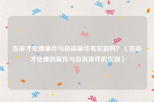 告诉才处理案件与自诉案件有区别吗？（告诉才处理的案件与自诉案件的区别）