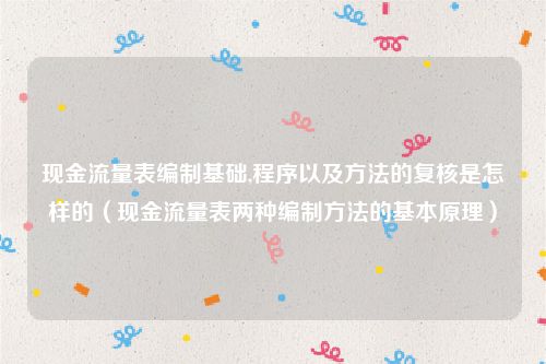 现金流量表编制基础,程序以及方法的复核是怎样的（现金流量表两种编制方法的基本原理）