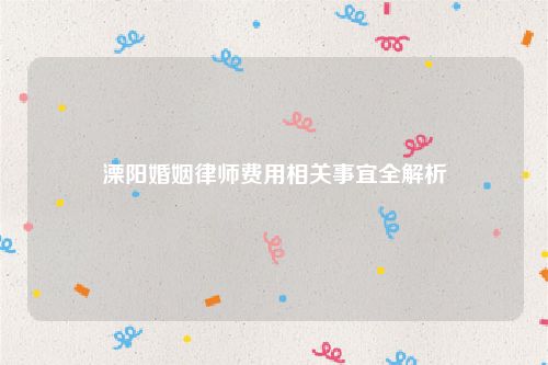 溧阳婚姻律师费用相关事宜全解析