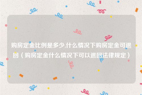 购房定金比例是多少,什么情况下购房定金可退回（购房定金什么情况下可以退回法律规定）