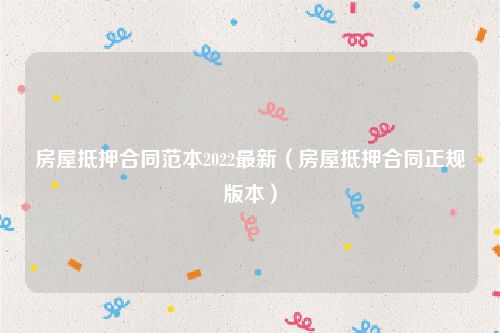 房屋抵押合同范本2022最新（房屋抵押合同正规版本）