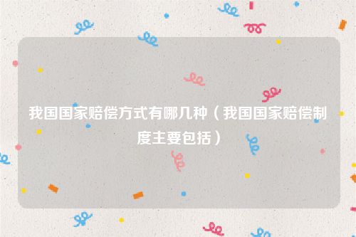 我国国家赔偿方式有哪几种（我国国家赔偿制度主要包括）