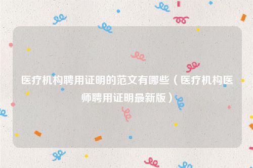 医疗机构聘用证明的范文有哪些（医疗机构医师聘用证明最新版）