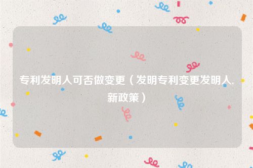 专利发明人可否做变更（发明专利变更发明人,新政策）
