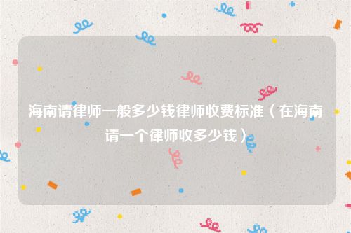 海南请律师一般多少钱律师收费标准（在海南请一个律师收多少钱）