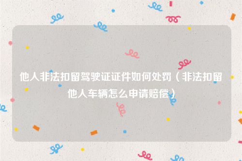 他人非法扣留驾驶证证件如何处罚（非法扣留他人车辆怎么申请赔偿）