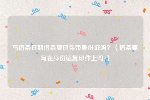 写借条日期借条复印件带身份证吗？（借条要写在身份证复印件上吗?）