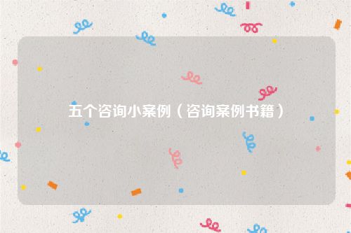 五个咨询小案例（咨询案例书籍）