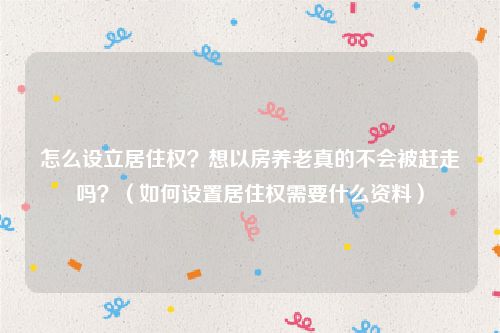 怎么设立居住权？想以房养老真的不会被赶走吗？（如何设置居住权需要什么资料）