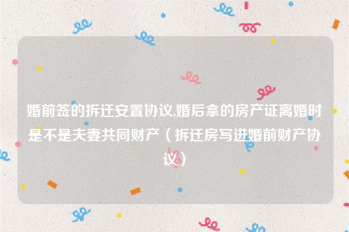 婚前签的拆迁安置协议,婚后拿的房产证离婚时是不是夫妻共同财产（拆迁房写进婚前财产协议）