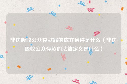 非法吸收公众存款罪的成立条件是什么（非法吸收公众存款的法律定义是什么）