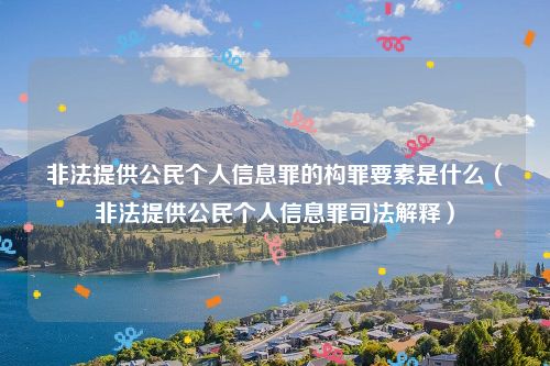 非法提供公民个人信息罪的构罪要素是什么（非法提供公民个人信息罪司法解释）