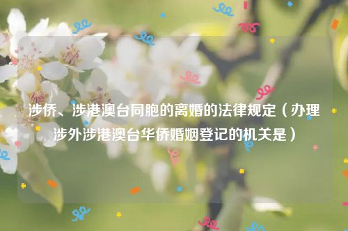 涉侨、涉港澳台同胞的离婚的法律规定（办理涉外涉港澳台华侨婚姻登记的机关是）