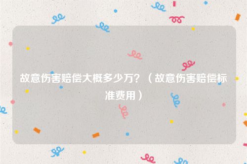 故意伤害赔偿大概多少万？（故意伤害赔偿标准费用）