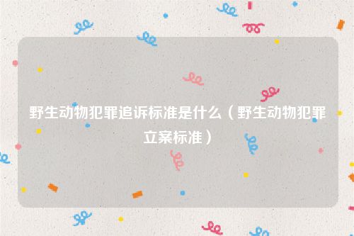 野生动物犯罪追诉标准是什么（野生动物犯罪立案标准）