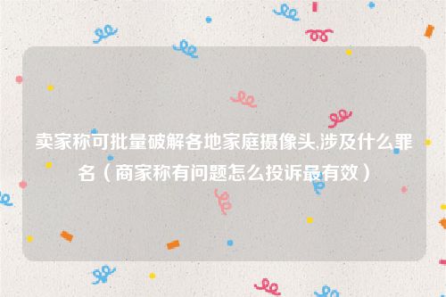 卖家称可批量破解各地家庭摄像头,涉及什么罪名（商家称有问题怎么投诉最有效）