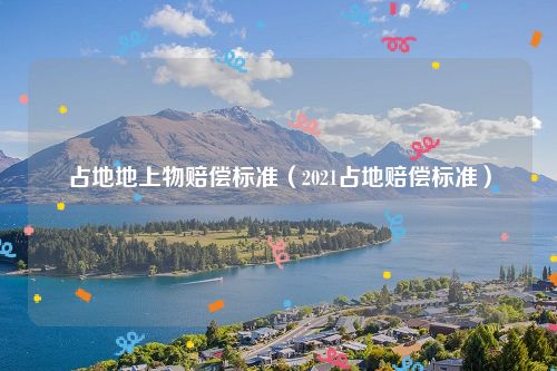 占地地上物赔偿标准（2021占地赔偿标准）