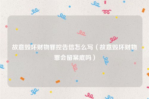 故意毁坏财物罪控告信怎么写（故意毁坏财物罪会留案底吗）