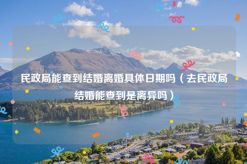 民政局能查到结婚离婚具体日期吗（去民政局结婚能查到是离异吗）