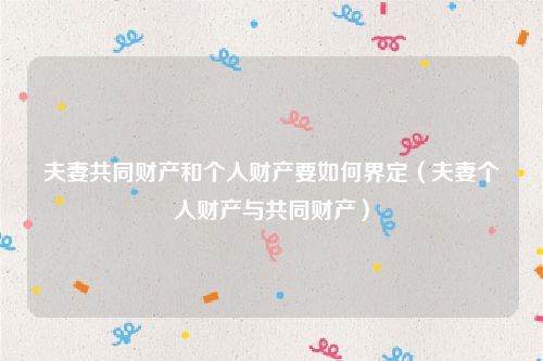 夫妻共同财产和个人财产要如何界定（夫妻个人财产与共同财产）