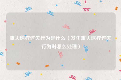 重大医疗过失行为是什么（发生重大医疗过失行为时怎么处理）