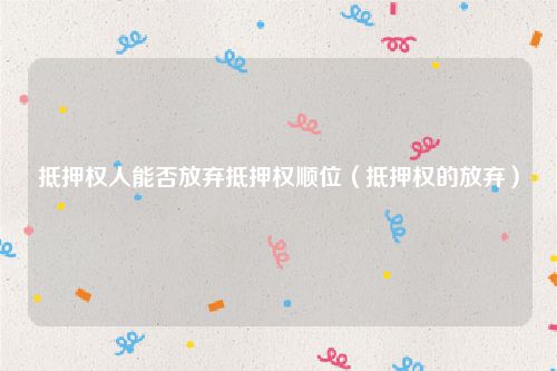 抵押权人能否放弃抵押权顺位（抵押权的放弃）