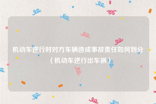 机动车逆行时对方车辆造成事故责任如何划分（机动车逆行出车祸）