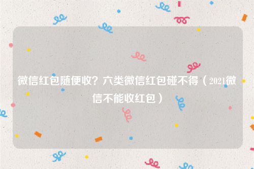 微信红包随便收？六类微信红包碰不得（2021微信不能收红包）